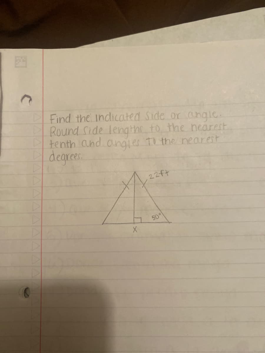 C
C
Find the indicated Side or angle.
Round Side lengths to the nearest
tenth and angles to the nearest
degrees.
X
22ft
50°