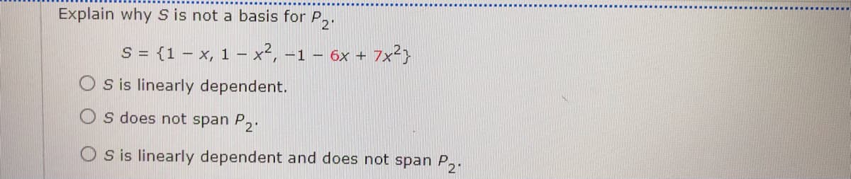 Explain why S is not a basis for P,.
S = {1 – x, 1 – x², -1 – 6x + 7x²}
O sis linearly dependent.
s does not span P2.
S is linearly dependent and does not span P,.
