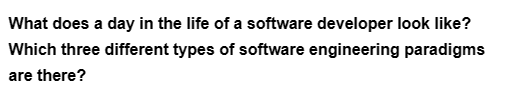 What does a day in the life of a software developer look like?
Which three different types of software engineering paradigms
are there?