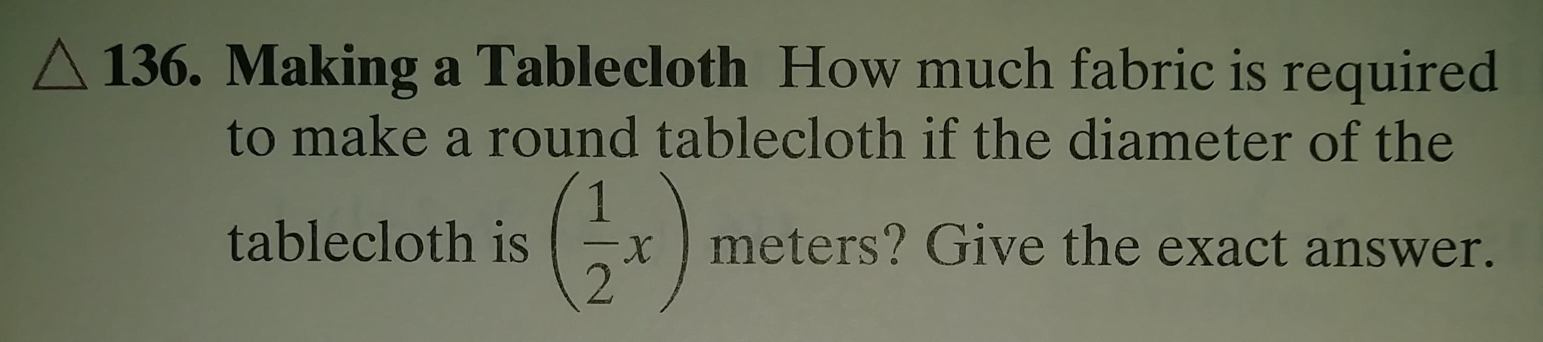 136. Making a Tablecloth How much fabric is required
to make a round tablecloth if the diameter of the
1
meters? Give the exact answer.
2.
tablecloth is
