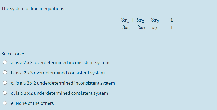 The system of linear equations:
3x1 + 5x2 – 3x3
3x1 – 2x2 – x3
= 1
-
1
Select one:
O a. is a 2 x 3 overdetermined inconsistent system
O b. is a 2 x 3 overdetermined consistent system
c. is a a 3 x 2 underdetermined inconsistent system
d. is a 3 x 2 underdetermined consistent system
e. None of the others
