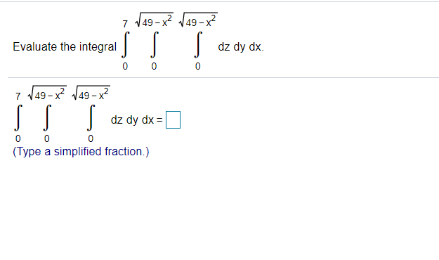 7 149-x J49-x?
Evaluate the integral
dz dy dx.
0 0
7 149- x? J49- x²
dz dy dx =
0 0
(Type a simplified fraction.)
