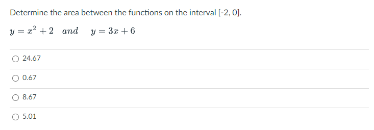 Determine the area between the functions on the interval [-2, 0].
y = x2 + 2 and
y = 3x + 6
O 24.67
0.67
O 8.67
O 5.01
