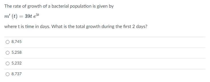 The rate of growth of a bacterial population is given by
m' (t) = 39t est
where t is time in days. What is the total growth during the first 2 days?
8,745
5,258
5,232
8,737
