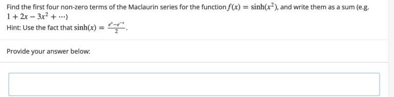 Find the first four non-zero terms of the Maclaurin series for the function f(x) = sinh(x²), and write them as a sum (e.g.
1+ 2x – 3x2 + ...)
Hint: Use the fact that sinh(x) =
Provide your answer below:
