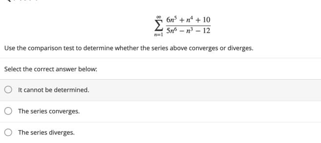 6n° + n* + 10
5n6 – n³ – 12
n=1
Use the comparison test to determine whether the series above converges or diverges.
Select the correct answer below:
It cannot be determined.
O The series converges.
The series diverges.
