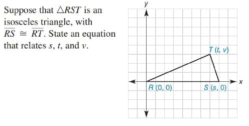 y
Suppose that ARST is an
isosceles triangle, with
RS = RT. State an equation
that relates s, t, and v.
I (t, v)
R (0, 0)
S (s. 0)

