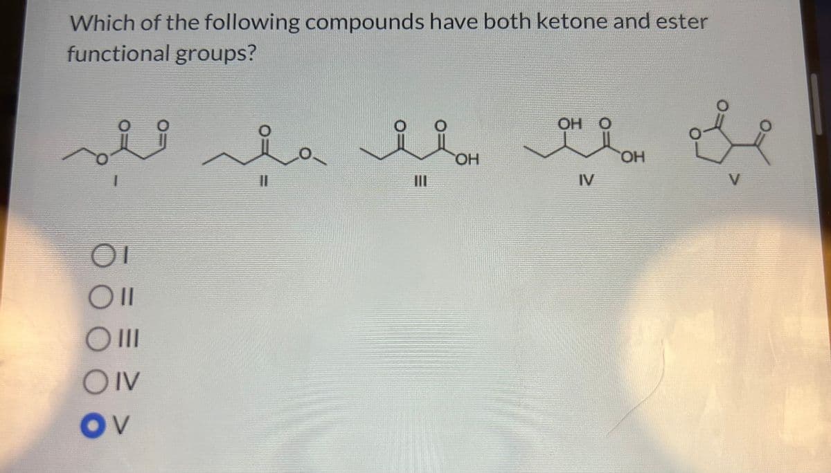 Which of the following compounds have both ketone and ester
functional groups?
1
OI
Oll
O III
OIV
OV
요
||
III
OH
OH
IV
OH
V