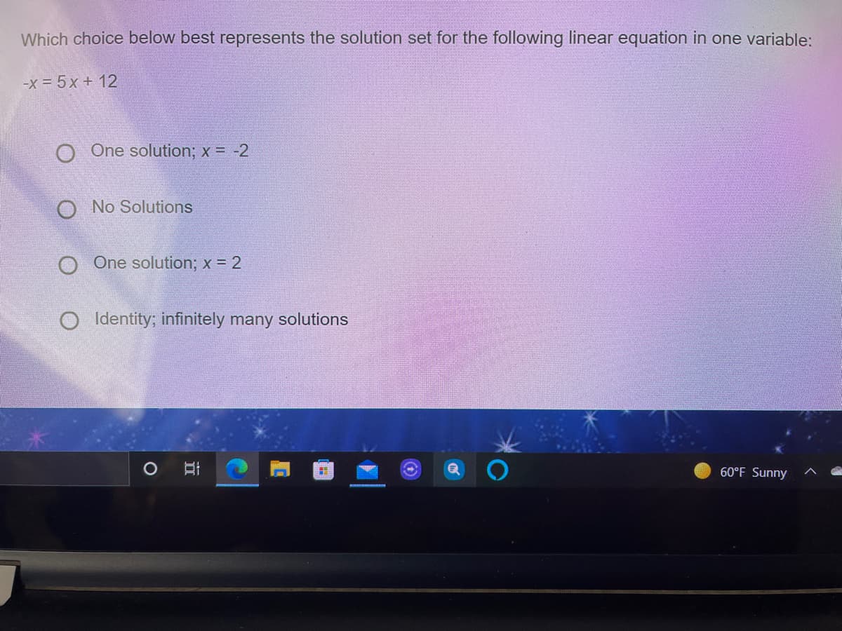 Which choice below best represents the solution set for the following linear equation in one variable:
-x = 5x + 12
O One solution; x = -2
O No Solutions
One solution; x = 2
Identity; infinitely many solutions
60°F Sunny
