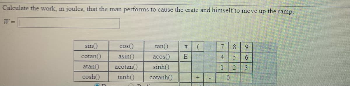 Calculate the work, in joules, that the man performs to cause the crate and himself to move up the ramp.
W =
sin()
cos()
tan()
7
8
9.
cotan()
asin()
acos()
E
4
atan()
acotan()
sinh()
1
cosh()
tanh()
cotanh()
:-
