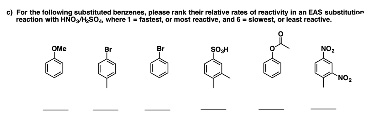 c) For the following substituted benzenes, please rank their relative rates of reactivity in an EAS substitution
reaction with HNO3/H2SO4, where 1 =
fastest, or most reactive, and 6 = slowest, or least reactive.
OMe
Br
Br
NO2
`NO2
