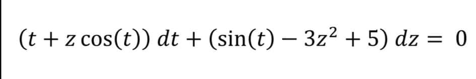 (t + z cos(t)) dt + (sin(t) – 3z2 + 5) dz = 0
