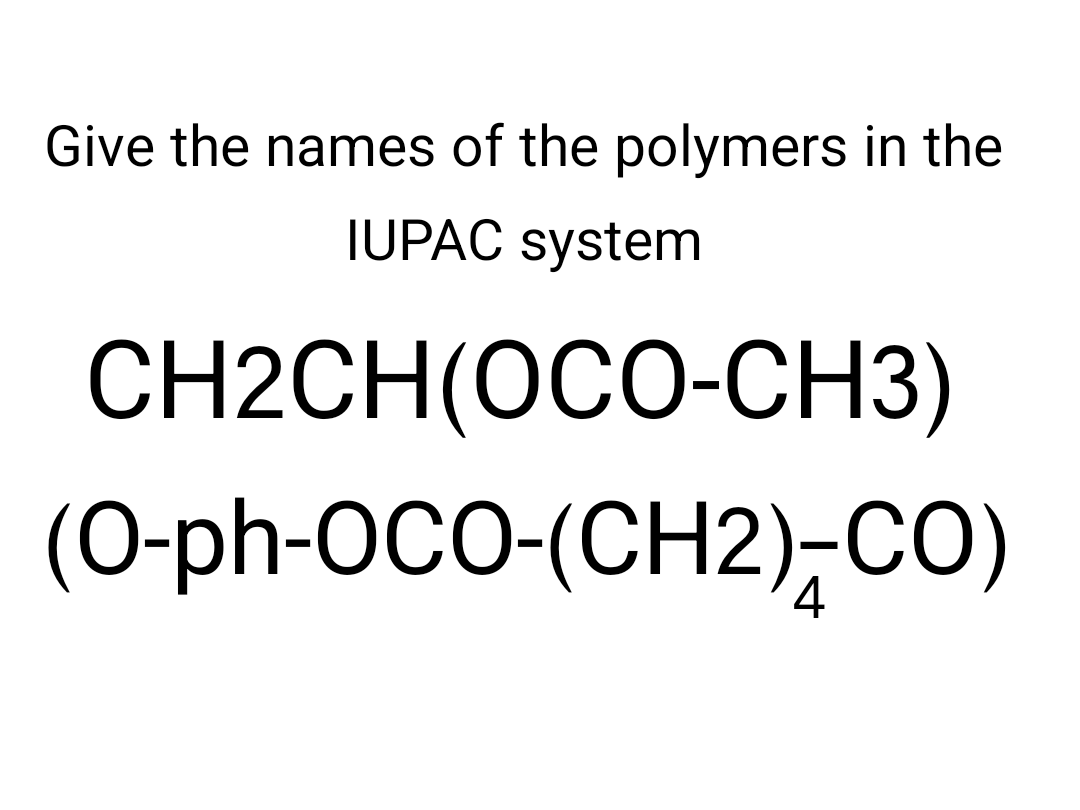 Give the names of the polymers in the
IUPAC system
CH2CH(OCO-CH3)
(O-ph-OCO-(CH2);CO)
