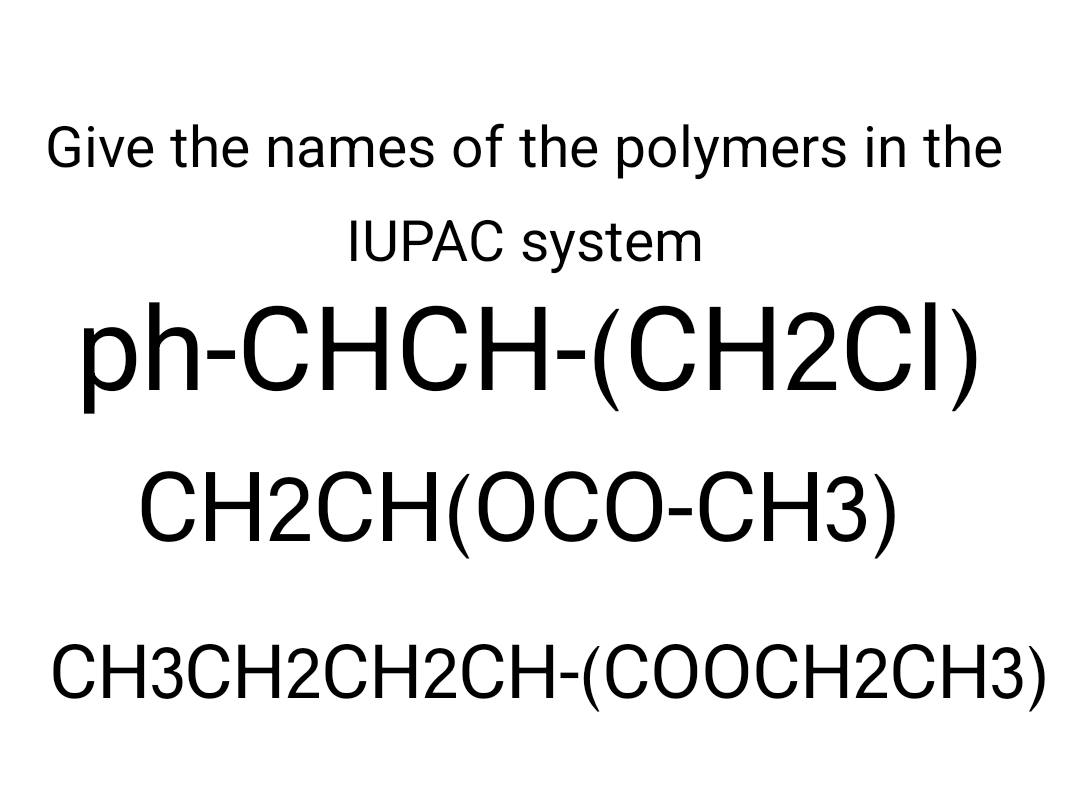 Give the names of the polymers in the
IUPAC system
ph-CHCH-(CH2CI)
CH2CH(OCO-CH3)
CH3CH2CH2CH-(COOCH2CH3)