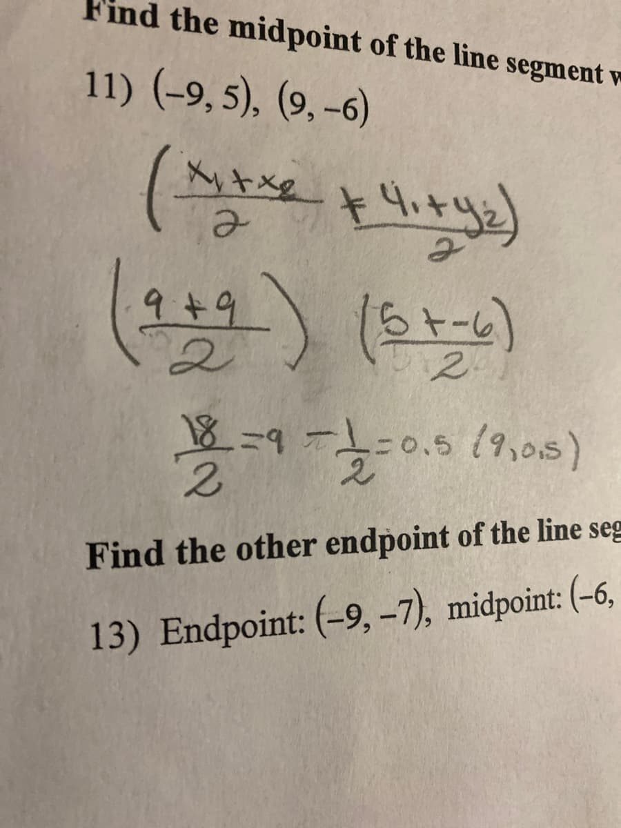 Find the midpoint of the line segment w
11) (-9, 5), (9, -6)
( ৯)
9+9
(st-)
2
18=9
2.
0.5 (9,015)
Find the other endpoint of the line seg
13) Endpoint: (-9, -7), midpoint: (-6,
