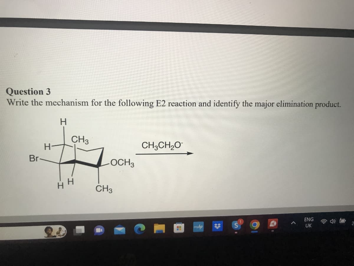 Question 3
Write the mechanism for the following E2 reaction and identify the major elimination product.
H
Br-
H-
CH3
FF
HH
-OCH3
CH3
CH3CH₂O
myhp
A
ENG
UK
2
