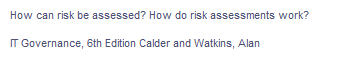 How can risk be assessed? How do risk assessments work?
IT Governance, 6th Edition Calder and Watkins, Alan
