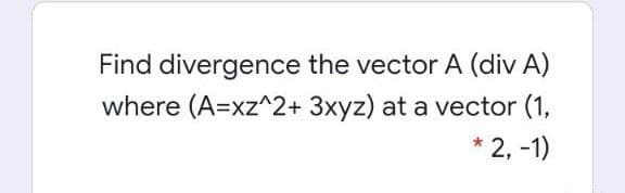 Find divergence the vector A (div A)
where (A=xz^2+ 3xyz) at a vector (1,
* 2, -1)
