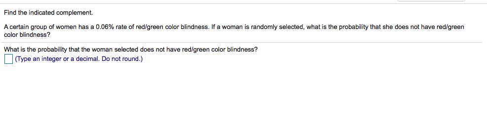 A certain group of women has a 0.06% rate of red/green color blindness. If a woman is randomly selected, what is the probability that she does not have red/green
color blindness?
