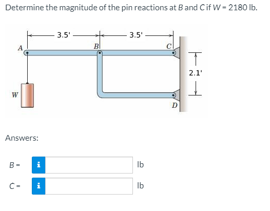Determine the magnitude of the pin reactions at B and Cif W = 2180 Ib.
3.5'
3.5'
BI
2.1'
W
D
Answers:
B =
i
Ib
C =
Ib
