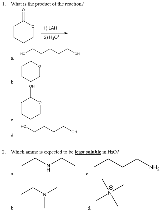 1. What is the product of the reaction?
1) LAH
2) Hо*
но
OH
а.
b.
OH
с.
HO.
HO.
d.
2. Which amine is expected to be least soluble in HzO?
`NH2
а.
c.
N.
b.
d.
ZI
