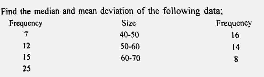 Find the median and mean deviation of the following data;
Frequency
7
12
15
25
Size
40-50
50-60
60-70
Frequency
16
14
8