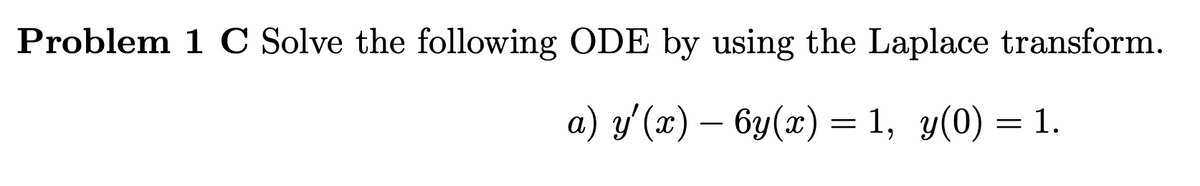 Problem 1 C Solve the following ODE by using the Laplace transform.
a) y'(x) – 6y(x) = 1, y(0) = 1.
-
