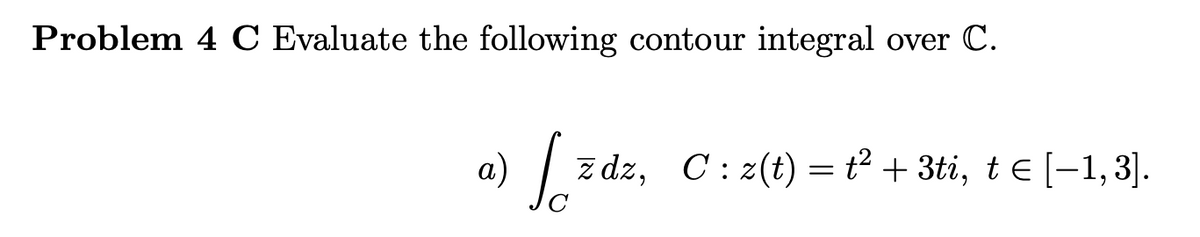Problem 4 C Evaluate the following contour integral over C.
a) | z dz, C: z(t) = t² + 3ti, t e [-1,3].
