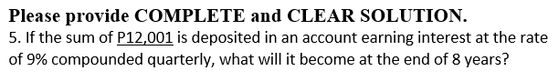 Please provide COMPLETE and CLEAR SOLUTION.
5. If the sum of P12,001 is deposited in an account earning interest at the rate
of 9% compounded quarterly, what will it become at the end of 8 years?
