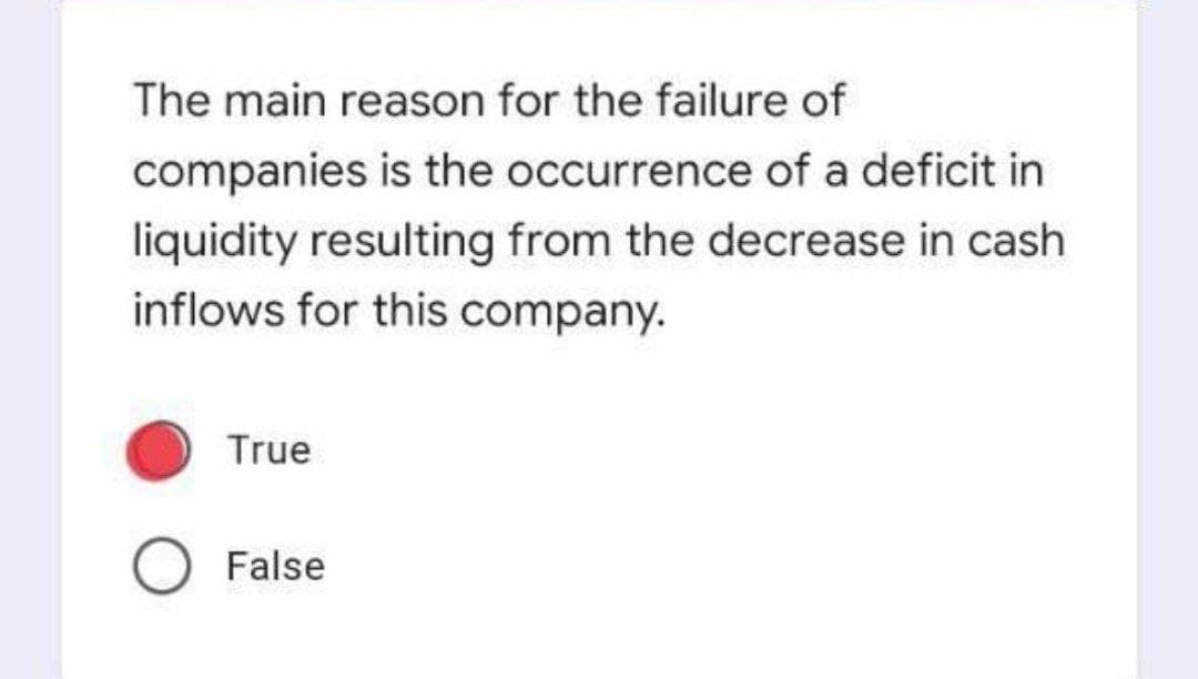 The main reason for the failure of
companies is the occurrence of a deficit in
liquidity resulting from the decrease in cash
inflows for this company.
True
False
