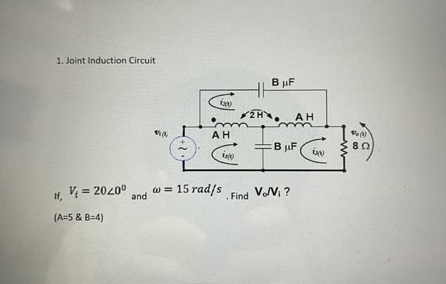 1. Joint Induction Circuit
If, V₁ = 2040⁰
(A=5 & B=4)
and
12(1)
AH
is(t)
w = 15 rad/s
Find
H1
2H
B μF
AH
=B μF
Vo/V; ?
13(1)
Do (1)
Ω
(80)