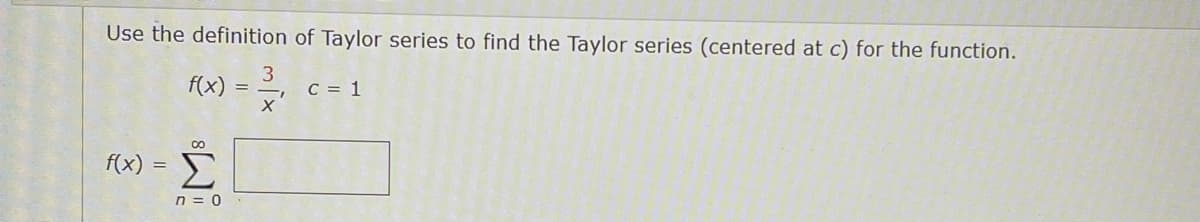 Use the definition of Taylor series to find the Taylor series (centered at c) for the function.
3
C = 1
x'
f(x)
f(x) =
n = 0
