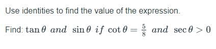 Use identities to find the value of the expression.
Find: tan 0 and sin 0 if cot 0
and sec 0 > 0
