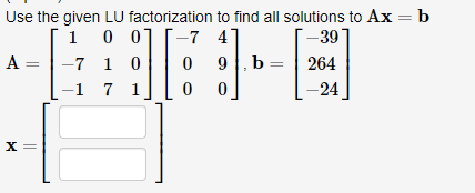 Use the given LU factorization to find all solutions to Ax = b
-7 41
1 0 07
-7 1 0
-1 7 1
39
A =
9 |,b :
264
-24
X =
