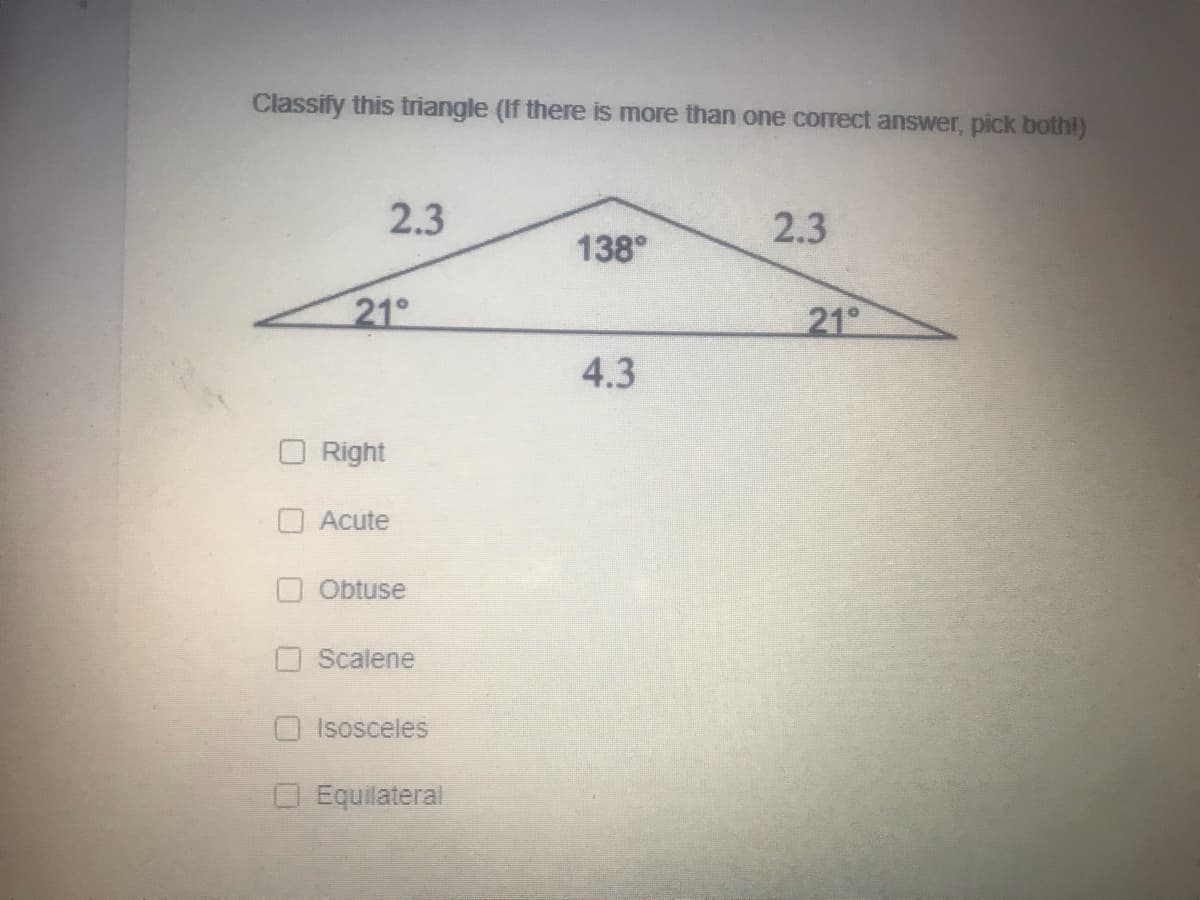 Classify this triangle (If there is more than one correct answer, pick bothl)
2.3
2.3
138°
21°
21°
4.3
Right
O Acute
Obtuse
Scalene
Isosceles
Equilateral
