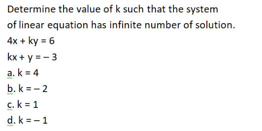 Determine the value of k such that the system
of linear equation has infinite number of solution.
4x + ky = 6
kx + y = - 3
a. k = 4
b. k = - 2
c. k = 1
d. k = - 1
