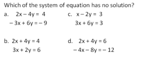 Which of the system of equation has no solution?
а. 2х- 4y %3D 4
c. x-2y = 3
- 3x + 6y = - 9
3x + 6y = 3
b. 2x + 4y = 4
d. 2x + 4y = 6
Зx + 2y %3D6
- 4x - 8y = - 12
