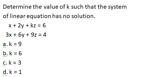 Determine the value of k such that the system
of linear equation has no solution.
x + 2y + kz = 6
Зх + 6у + 9z 3 4
a.k = 9
b. k = 6
c. k = 3
d. k = 1
