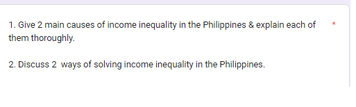 1. Give 2 main causes of income inequality in the Philippines & explain each of
them thoroughly.
2. Discuss 2 ways of solving income inequality in the Philippines.