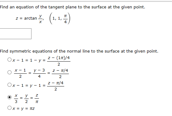 Find an equation of the tangent plane to the surface at the given point
1, 1
4
z arctan
X
Find symmetric equations of the normal line to the surface at the given point
(1T)/4
Ox-1 1-y =
Z-
2.
X1
z /4
- 3
y
2
4
z T/4
Ox 1 y-1 =
z
X
y
3
2.
Ox y z
