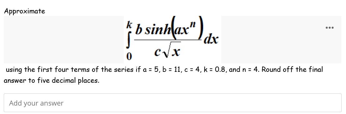 Approximate
| b sintax) dx
bs
c√x
0
using the first four terms of the series if a = 5, b = 11, c = 4, k = 0.8, and n = 4. Round off the final
answer to five decimal places.
Add your answer