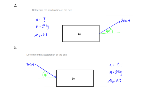 2.
Determine the acceleration of the box
200N
M- 29ky
Mx- 0.5
3.
Determine the acceleration of the box
20ON
a= ?
m- 24kg
Ho
