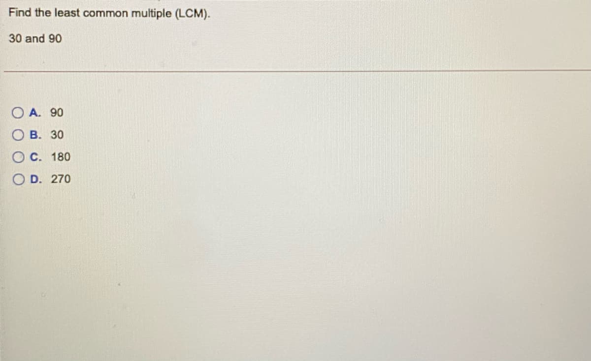 Find the least common multiple (LCM).
30 and 90
O A. 90
В. 30
С. 180
O D. 270
