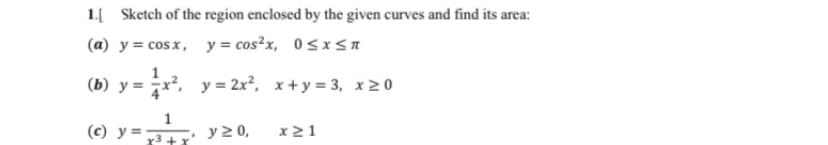 1.{ Sketch of the region enclosed by the given curves and find its area:
(a) y = cos x, y= cos²x, 0<xsa
(b) y = x, y = 2x², x+y = 3, x0
(c) y =
y 2 0,
x21
