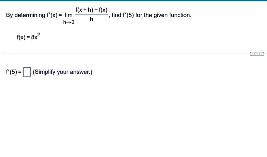 By determining f'(x) = lim
h-0
f(x) = 8x²
f(x+h)-f(x)
h
f'(5) = (Simplify your answer.)
1
find f'(5) for the given function.