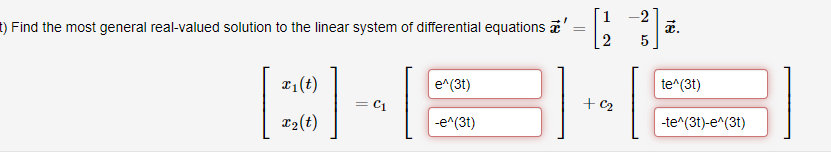 t) Find the most general real-valued solution to the linear system of differential equations a
x₁ (t)
[-]
x₂ (t)
·||
e^(3t)
-e^(31)
-
-2
[23] =
x.
5
+ C₂
18
te^(3t)
-te^(3t)-e^(3t)