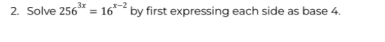 3x
2. Solve 256 =16 by first expressing each side as base 4.