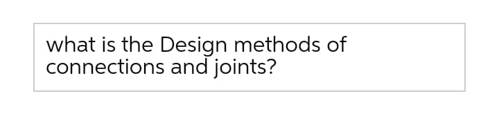 what is the Design methods of
connections and joints?
