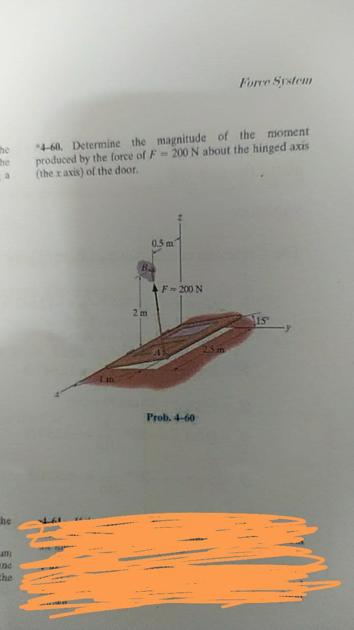 Force System
4-60. Determine the magnitude of the moment
produced by the force of F 200 N about the hinged axis
(the r axis) of the door.
he
he
0.5 m
B
AF= 200 N
2 m
Im
Prob. 4-60
he
ne
the
