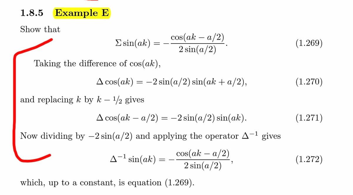 1.8.5 Example E
Show that
cos(ak – a/2)
2 sin(a/2)
E sin(ak)
(1.269)
Taking the difference of cos(ak),
A cos(ak) = -2 sin(a/2) sin(ak + a/2),
(1.270)
and replacing k by k – 1/2 gives
A cos(ak – a/2) = -2 sin(a/2) sin(ak).
(1.271)
Now dividing by -2 sin(a/2) and applying the operator A-1 gives
cos(ak – a/2)
2 sin(a/2)
A-1 sin(ak) :
(1.272)
which, up to a constant, is equation (1.269).
